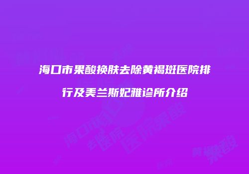 海口市果酸换肤去除黄褐斑医院排行及美兰斯妃雅诊所介绍