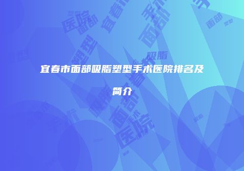宜春市面部吸脂塑型手术医院排名及简介