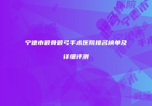 宁德市颧骨颧弓手术医院排名榜单及详细评测