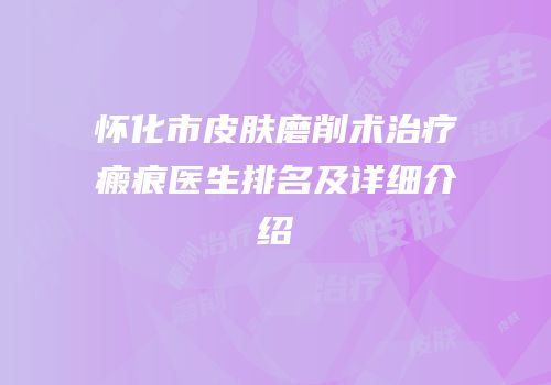 怀化市皮肤磨削术治疗瘢痕医生排名及详细介绍