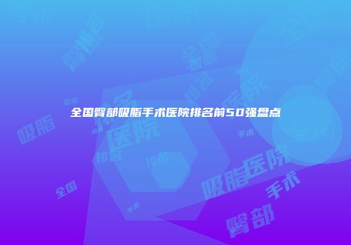 全国臀部吸脂手术医院排名前50强盘点