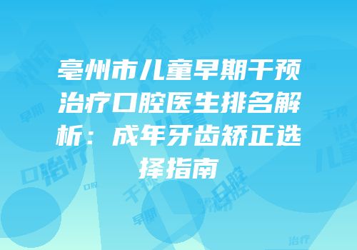亳州市儿童早期干预治疗口腔医生排名解析：成年牙齿矫正选择指南