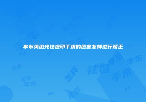 李东英激光祛痘印手术的危害怎样进行矫正