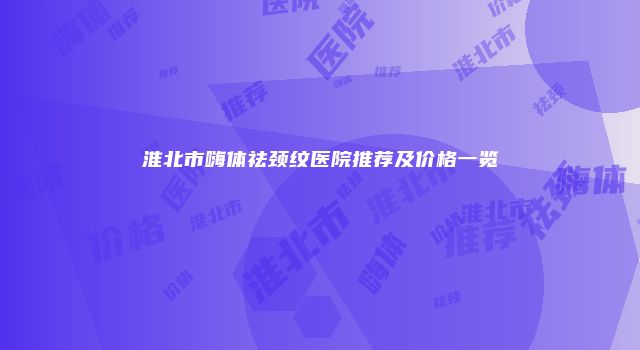 淮北市嗨体祛颈纹医院推荐及价格一览