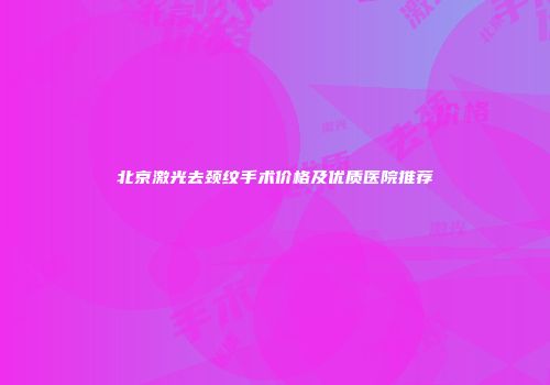 北京激光去颈纹手术价格及优质医院推荐
