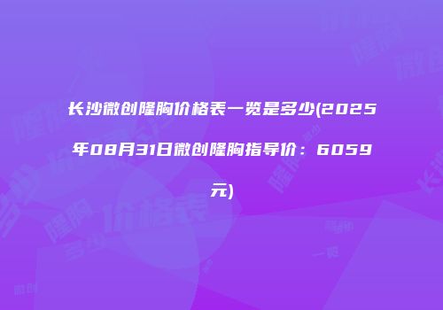 长沙微创隆胸价格表一览是多少(2025年08月31日微创隆胸指导价：6059元)