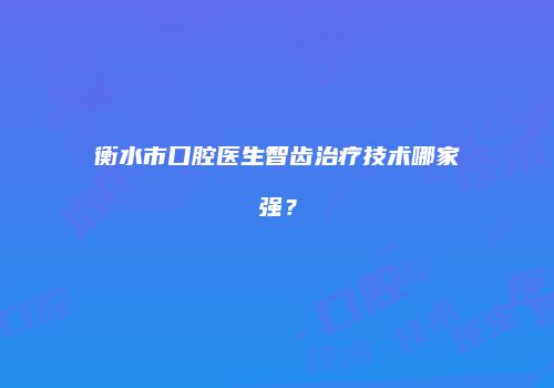 衡水市口腔医生智齿治疗技术哪家强？