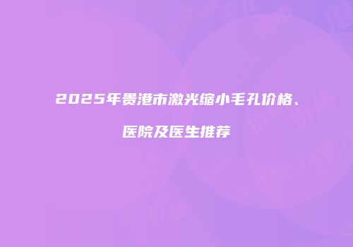 2025年贵港市激光缩小毛孔价格、医院及医生推荐