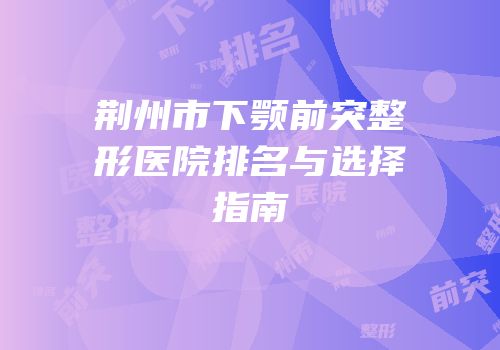 荆州市下颚前突整形医院排名与选择指南