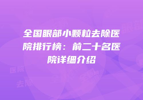 全国眼部小颗粒去除医院排行榜：前二十名医院详细介绍