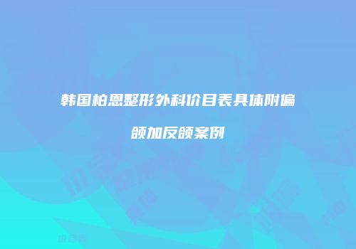 韩国柏恩整形外科价目表具体附偏颌加反颌案例