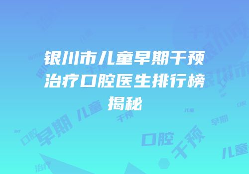 银川市儿童早期干预治疗口腔医生排行榜揭秘