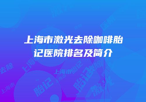 上海市激光去除咖啡胎记医院排名及简介