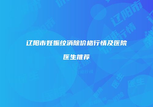 辽阳市妊娠纹消除价格行情及医院医生推荐