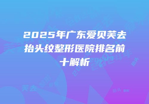 2025年广东爱贝芙去抬头纹整形医院排名前十解析
