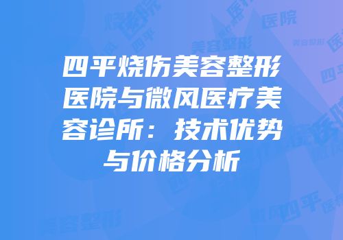 四平烧伤美容整形医院与微风医疗美容诊所：技术优势与价格分析