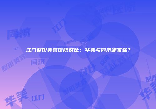 江门整形美容医院对比：华美与同济哪家强？