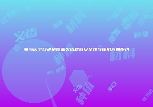 驻马店半口种植覆盖义齿材料安全性与使用寿命探讨