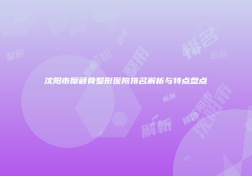 沈阳市摩颧骨整形医院排名解析与特点盘点