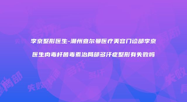 李京整形医生-潮州查尔曼医疗美容门诊部李京医生肉毒杆菌毒素治局部多汗症整形有失败吗
