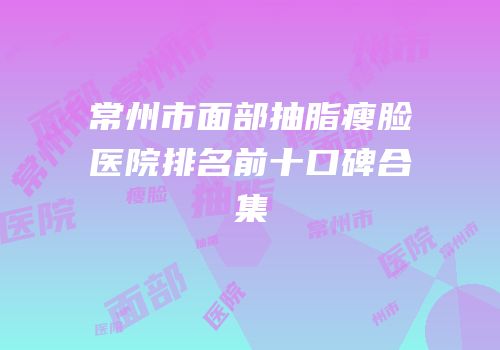 常州市面部抽脂瘦脸医院排名前十口碑合集