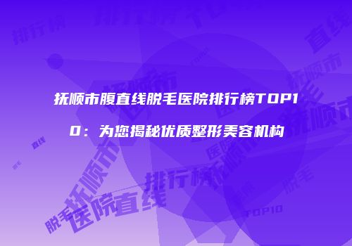 抚顺市腹直线脱毛医院排行榜TOP10：为您揭秘优质整形美容机构