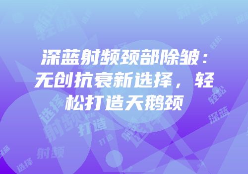 深蓝射频颈部除皱：无创抗衰新选择，轻松打造天鹅颈