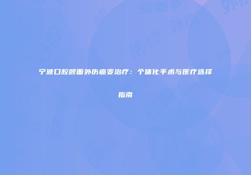 宁波口腔颌面外伤癌变治疗：个体化手术与医疗选择指南