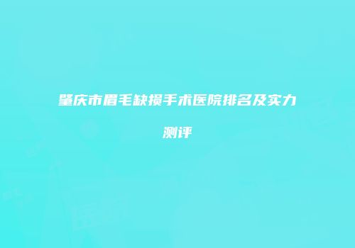 肇庆市眉毛缺损手术医院排名及实力测评