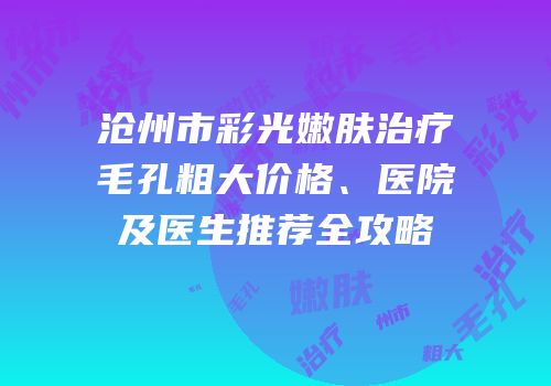 沧州市彩光嫩肤治疗毛孔粗大价格、医院及医生推荐全攻略
