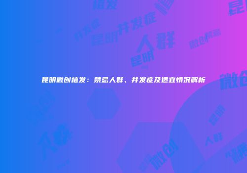 昆明微创植发：禁忌人群、并发症及适宜情况解析