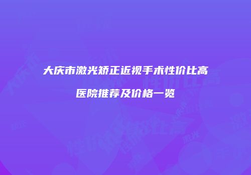 大庆市激光矫正近视手术性价比高医院推荐及价格一览