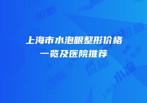 上海市水泡眼整形价格一览及医院推荐