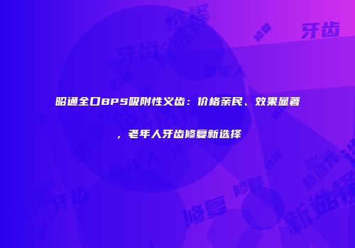 昭通全口BPS吸附性义齿：价格亲民、效果显著，老年人牙齿修复新选择