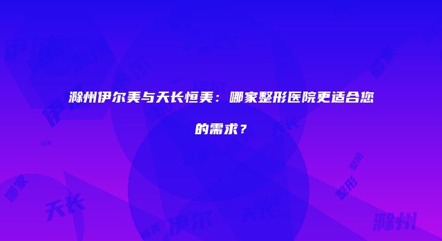 滁州伊尔美与天长恒美：哪家整形医院更适合您的需求？