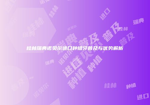 桂林瑞典诺贝尔进口种植牙普及与优势解析