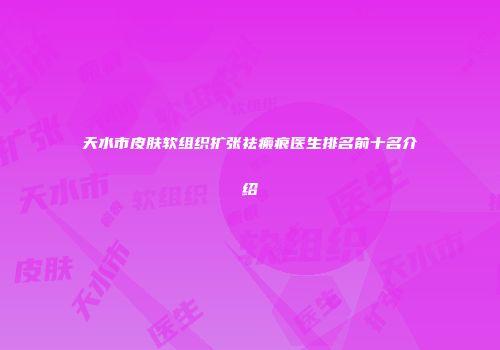 天水市皮肤软组织扩张祛瘢痕医生排名前十名介绍