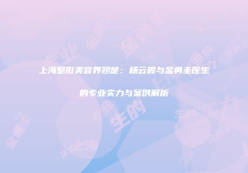 上海整形美容界翘楚：杨云霞与金勇圭医生的专业实力与案例解析