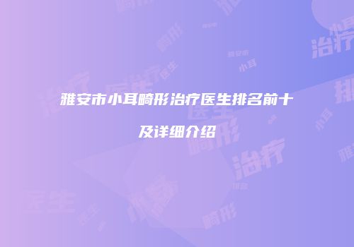 雅安市小耳畸形治疗医生排名前十及详细介绍