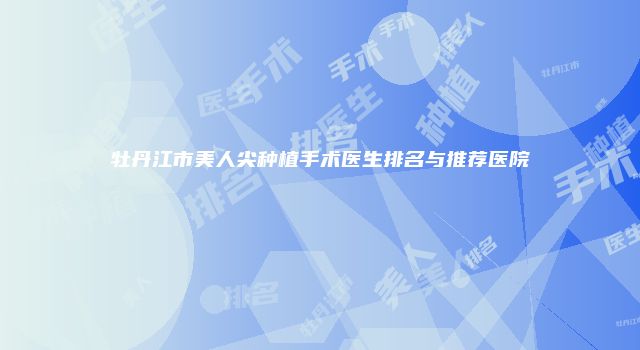 牡丹江市美人尖种植手术医生排名与推荐医院
