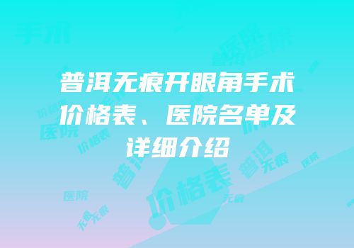 普洱无痕开眼角手术价格表、医院名单及详细介绍