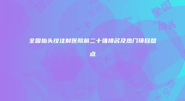 全国抬头纹注射医院前二十强排名及热门项目盘点