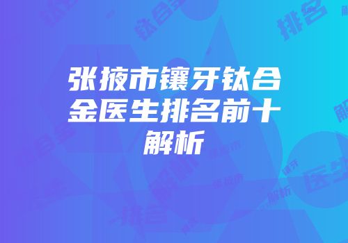 张掖市镶牙钛合金医生排名前十解析
