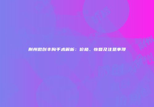 荆州微创丰胸手术解析：价格、恢复及注意事项