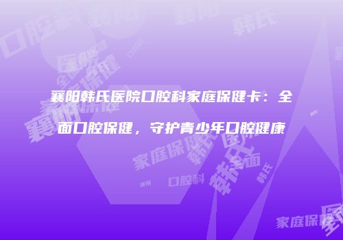 襄阳韩氏医院口腔科家庭保健卡：全面口腔保健，守护青少年口腔健康