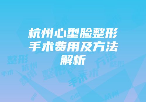杭州心型脸整形手术费用及方法解析