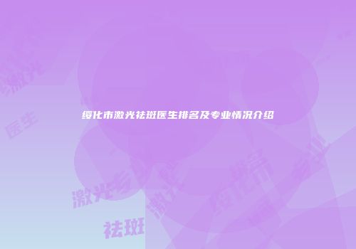 绥化市激光祛斑医生排名及专业情况介绍