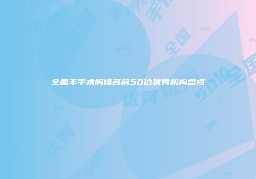 全国丰手术胸排名前50位优秀机构盘点