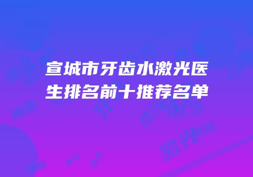 宣城市牙齿水激光医生排名前十推荐名单