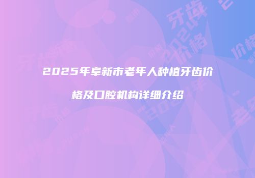 2025年阜新市老年人种植牙齿价格及口腔机构详细介绍
